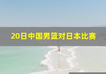 20日中国男篮对日本比赛