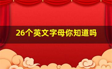 26个英文字母你知道吗