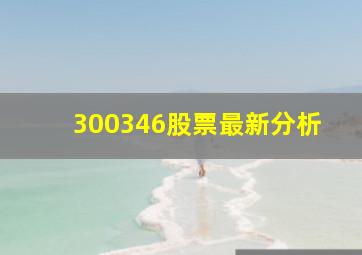 300346股票最新分析