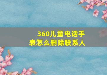 360儿童电话手表怎么删除联系人