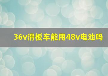 36v滑板车能用48v电池吗