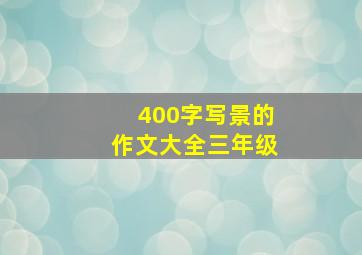 400字写景的作文大全三年级