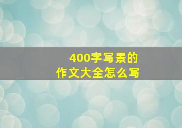 400字写景的作文大全怎么写