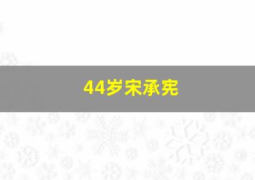 44岁宋承宪