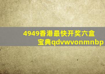 4949香港最快开奖六盒宝典qdvwvonmnbp