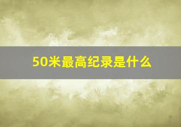 50米最高纪录是什么