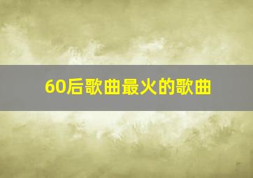 60后歌曲最火的歌曲