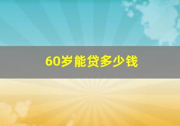 60岁能贷多少钱