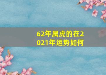 62年属虎的在2021年运势如何