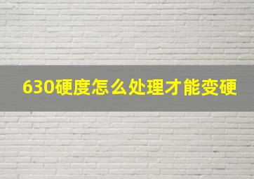 630硬度怎么处理才能变硬