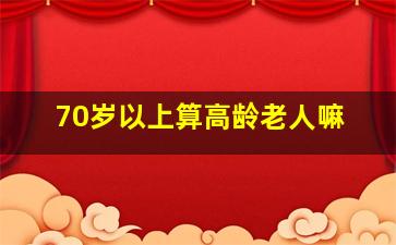 70岁以上算高龄老人嘛