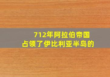 712年阿拉伯帝国占领了伊比利亚半岛的