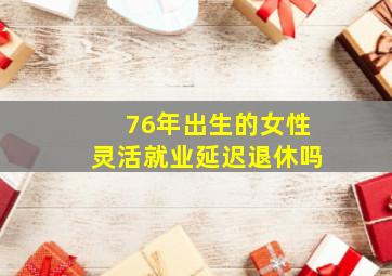 76年出生的女性灵活就业延迟退休吗