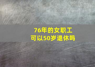 76年的女职工可以50岁退休吗