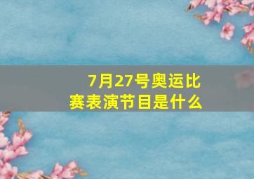 7月27号奥运比赛表演节目是什么