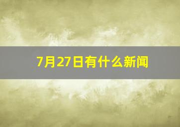 7月27日有什么新闻