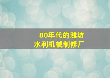 80年代的潍坊水利机械制修厂