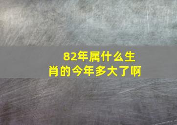 82年属什么生肖的今年多大了啊