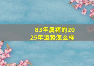 83年属猪的2025年运势怎么样