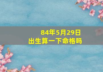 84年5月29日出生算一下命格吗