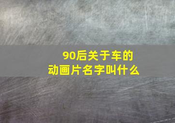 90后关于车的动画片名字叫什么