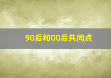 90后和00后共同点