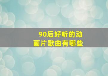 90后好听的动画片歌曲有哪些