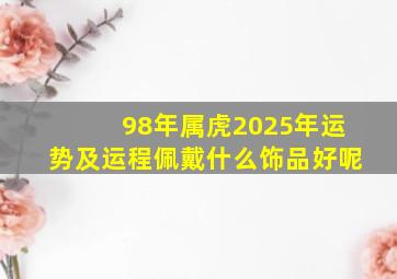 98年属虎2025年运势及运程佩戴什么饰品好呢