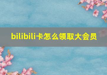 bilibili卡怎么领取大会员