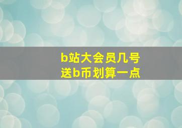 b站大会员几号送b币划算一点