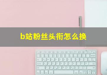 b站粉丝头衔怎么换