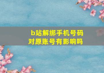 b站解绑手机号码对原账号有影响吗