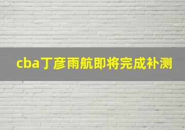 cba丁彦雨航即将完成补测