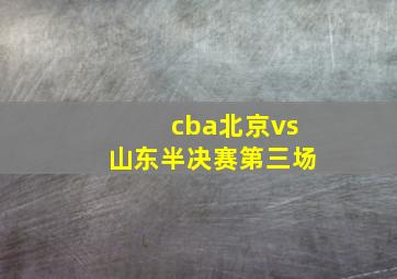 cba北京vs山东半决赛第三场