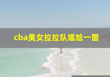 cba美女拉拉队尴尬一面