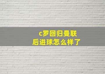 c罗回归曼联后进球怎么样了