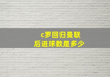 c罗回归曼联后进球数是多少