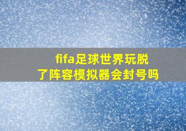 fifa足球世界玩脱了阵容模拟器会封号吗