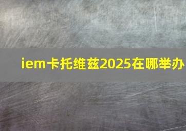 iem卡托维兹2025在哪举办