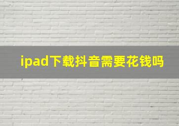 ipad下载抖音需要花钱吗