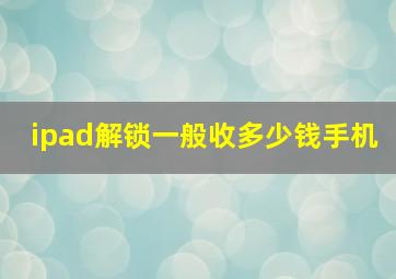 ipad解锁一般收多少钱手机