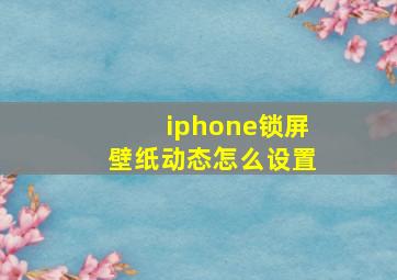 iphone锁屏壁纸动态怎么设置