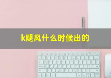 k飓风什么时候出的