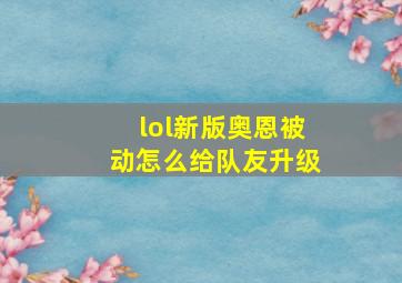 lol新版奥恩被动怎么给队友升级