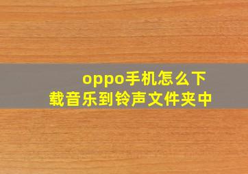 oppo手机怎么下载音乐到铃声文件夹中