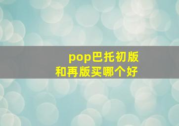 pop巴托初版和再版买哪个好