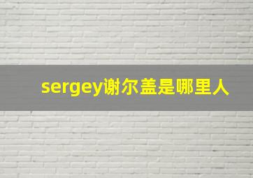 sergey谢尔盖是哪里人