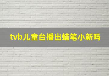 tvb儿童台播出蜡笔小新吗