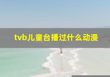 tvb儿童台播过什么动漫