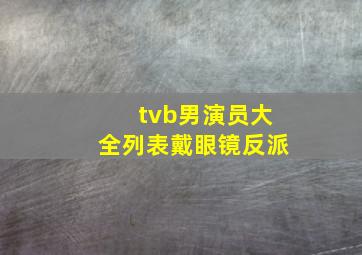 tvb男演员大全列表戴眼镜反派